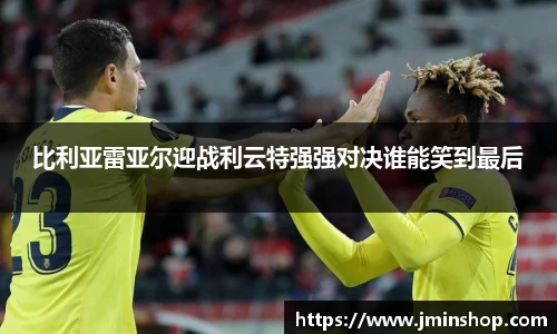 比利亚雷亚尔迎战利云特强强对决谁能笑到最后