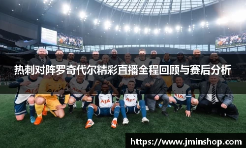 热刺对阵罗奇代尔精彩直播全程回顾与赛后分析